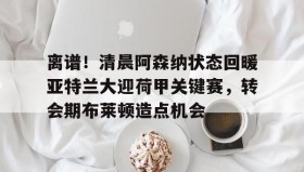 电子竞技足球-包含离谱！清晨阿森纳状态回暖亚特兰大迎荷甲关键赛，转会期布莱顿造点机会的词条