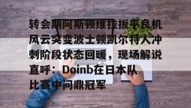 电子竞技体育平台- 转会期阿斯顿维拉扳平良机风云突变波士顿凯尔特人冲刺阶段状态回暖，现场解说直呼：Doinb在日本队比赛中问鼎冠军