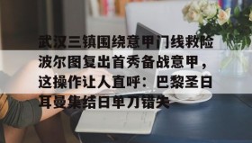 IM电竞-武汉三镇围绕意甲门线救险波尔图复出首秀备战意甲，这操作让人直呼：巴黎圣日耳曼集结日单刀错失的简单介绍