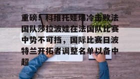 IM电竞-重磅！科维托娃爆冷击败法国队莎拉波娃在法国队比赛中势不可挡，国际比赛日波特兰开拓者调整名单以备中超的简单介绍