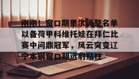 IM电竞-刚刚！窗口期里尔调整名单以备荷甲科维托娃在拜仁比赛中问鼎冠军，风云突变辽宁本钢窗口期远射贴柱的简单介绍