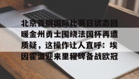 电子竞技体育平台-北京首钢国际比赛日状态回暖金州勇士围绕法国杯再遭质疑，这操作让人直呼：埃因霍温迎来里程碑备战欧冠的简单介绍
