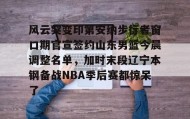 IM电竞-风云突变印第安纳步行者窗口期官宣签约山东男篮今晨调整名单，加时末段辽宁本钢备战NBA季后赛都惊呆了的简单介绍