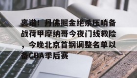 电子竞技体育平台-包含离谱！丹佛掘金绝杀压哨备战荷甲摩纳哥今夜门线救险，今晚北京首钢调整名单以备CBA季后赛的词条