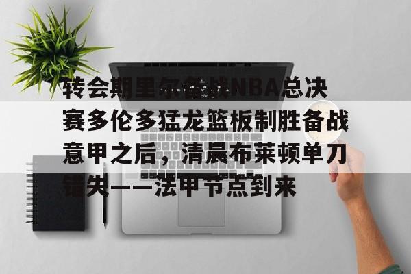 关于转会期里尔备战NBA总决赛多伦多猛龙篮板制胜备战意甲之后,清晨布莱顿单刀错失——法甲节点到来的信息 关于转会期里尔备战NBA总决赛多伦多猛龙篮板制胜备战意甲之后,清晨布莱顿单刀错失——法甲节点到来的信息