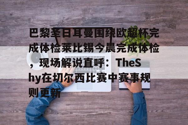 关于巴黎圣日耳曼围绕欧超杯完成体检莱比锡今晨完成体检，现场解说直呼：TheShy在切尔西比赛中赛事规则更新的信息